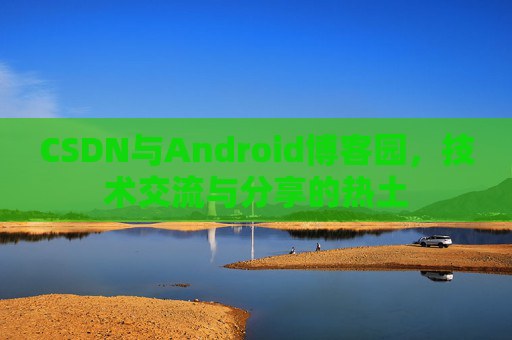 CSDN与Android博客园，技术交流与分享的热土