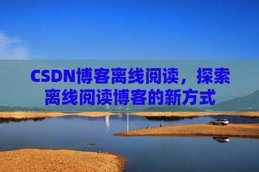 CSDN博客离线阅读，探索离线阅读博客的新方式